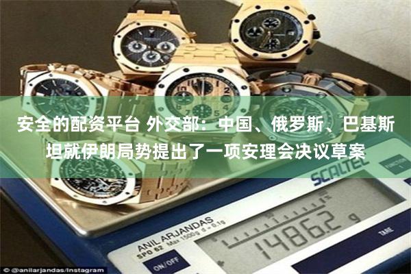 安全的配资平台 外交部：中国、俄罗斯、巴基斯坦就伊朗局势提出了一项安理会决议草案