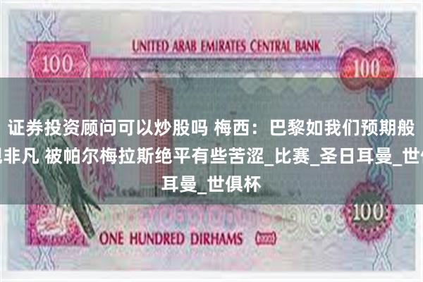 证券投资顾问可以炒股吗 梅西：巴黎如我们预期般表现非凡 被帕尔梅拉斯绝平有些苦涩_比赛_圣日耳曼_世俱杯