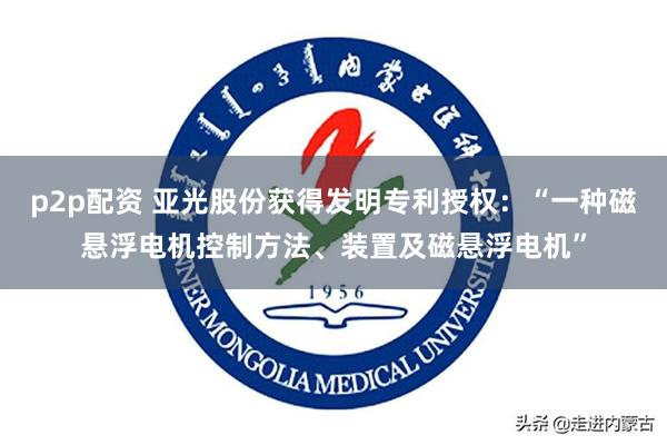 p2p配资 亚光股份获得发明专利授权：“一种磁悬浮电机控制方法、装置及磁悬浮电机”