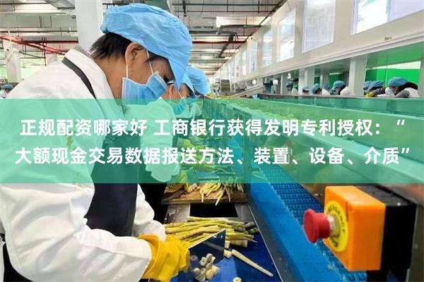正规配资哪家好 工商银行获得发明专利授权：“大额现金交易数据报送方法、装置、设备、介质”
