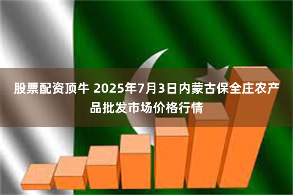 股票配资顶牛 2025年7月3日内蒙古保全庄农产品批发市场价格行情
