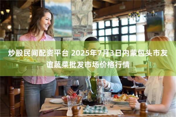 炒股民间配资平台 2025年7月3日内蒙包头市友谊蔬菜批发市场价格行情