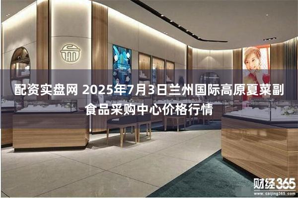 配资实盘网 2025年7月3日兰州国际高原夏菜副食品采购中心价格行情