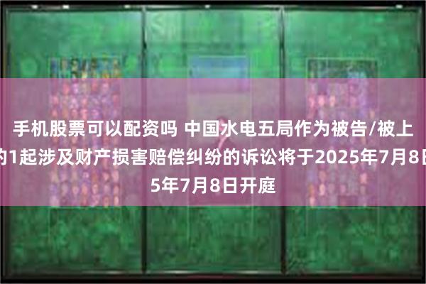 手机股票可以配资吗 中国水电五局作为被告/被上诉人的1起涉及财产损害赔偿纠纷的诉讼将于2025年7月8日开庭